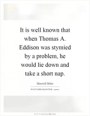 It is well known that when Thomas A. Eddison was stymied by a problem, he would lie down and take a short nap Picture Quote #1