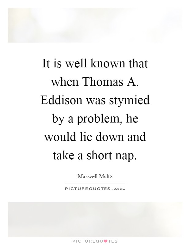 It is well known that when Thomas A. Eddison was stymied by a problem, he would lie down and take a short nap Picture Quote #1