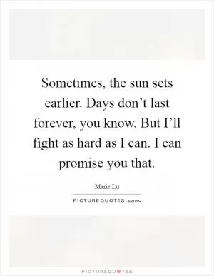 Sometimes, the sun sets earlier. Days don’t last forever, you know. But I’ll fight as hard as I can. I can promise you that Picture Quote #1