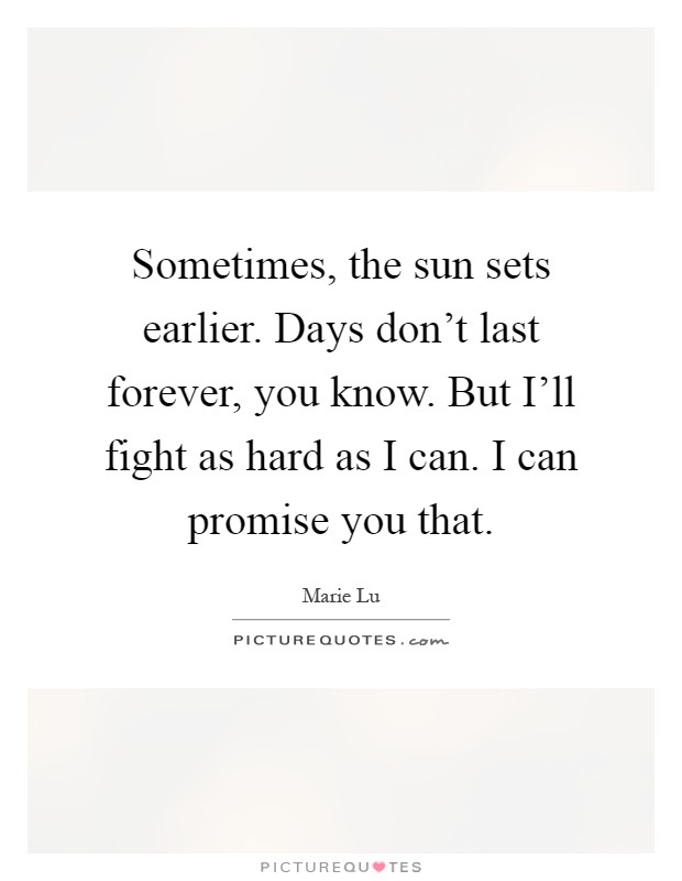 Sometimes, the sun sets earlier. Days don't last forever, you know. But I'll fight as hard as I can. I can promise you that Picture Quote #1