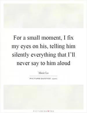 For a small moment, I fix my eyes on his, telling him silently everything that I’ll never say to him aloud Picture Quote #1