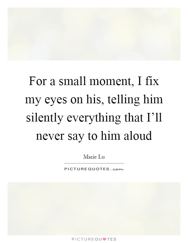 For a small moment, I fix my eyes on his, telling him silently everything that I'll never say to him aloud Picture Quote #1