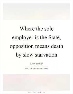 Where the sole employer is the State, opposition means death by slow starvation Picture Quote #1