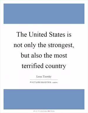 The United States is not only the strongest, but also the most terrified country Picture Quote #1