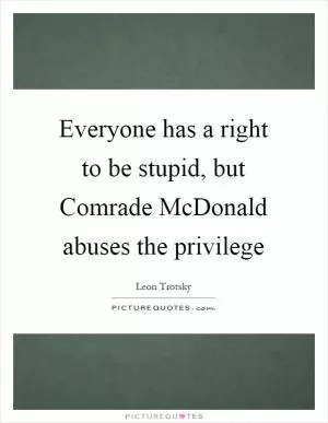 Everyone has a right to be stupid, but Comrade McDonald abuses the privilege Picture Quote #1