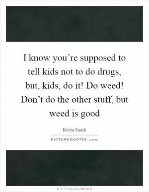 I know you’re supposed to tell kids not to do drugs, but, kids, do it! Do weed! Don’t do the other stuff, but weed is good Picture Quote #1