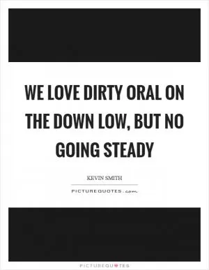 We love dirty oral on the Down Low, but no going steady Picture Quote #1
