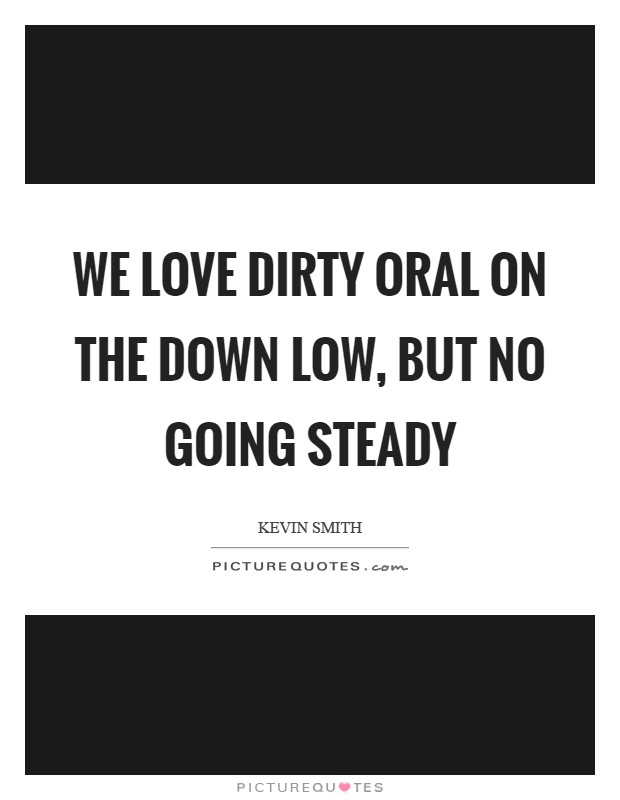 We love dirty oral on the Down Low, but no going steady Picture Quote #1