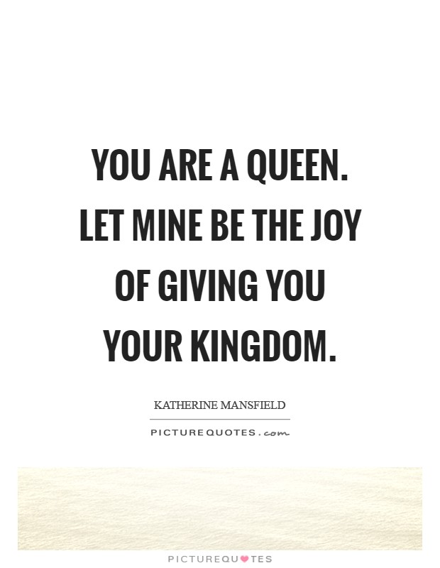 You are a Queen. Let mine be the joy of giving you your kingdom Picture Quote #1