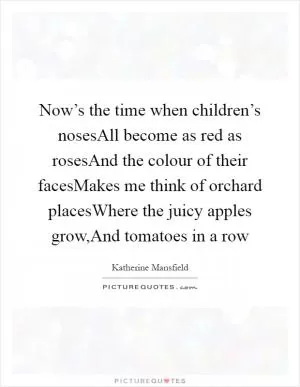 Now’s the time when children’s nosesAll become as red as rosesAnd the colour of their facesMakes me think of orchard placesWhere the juicy apples grow,And tomatoes in a row Picture Quote #1