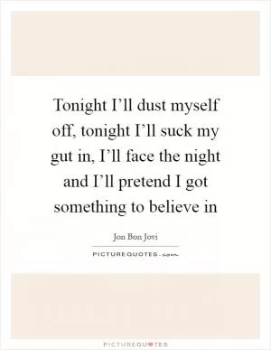 Tonight I’ll dust myself off, tonight I’ll suck my gut in, I’ll face the night and I’ll pretend I got something to believe in Picture Quote #1