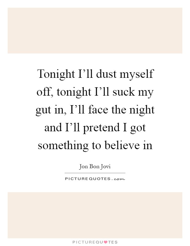 Tonight I'll dust myself off, tonight I'll suck my gut in, I'll face the night and I'll pretend I got something to believe in Picture Quote #1