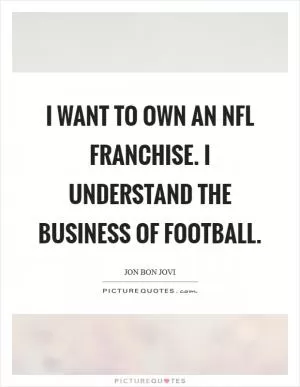 I want to own an NFL franchise. I understand the business of football Picture Quote #1