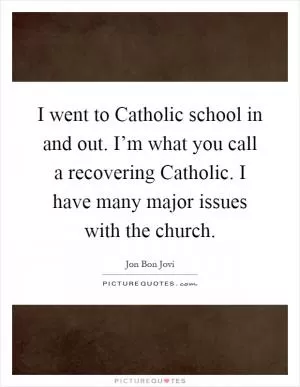 I went to Catholic school in and out. I’m what you call a recovering Catholic. I have many major issues with the church Picture Quote #1
