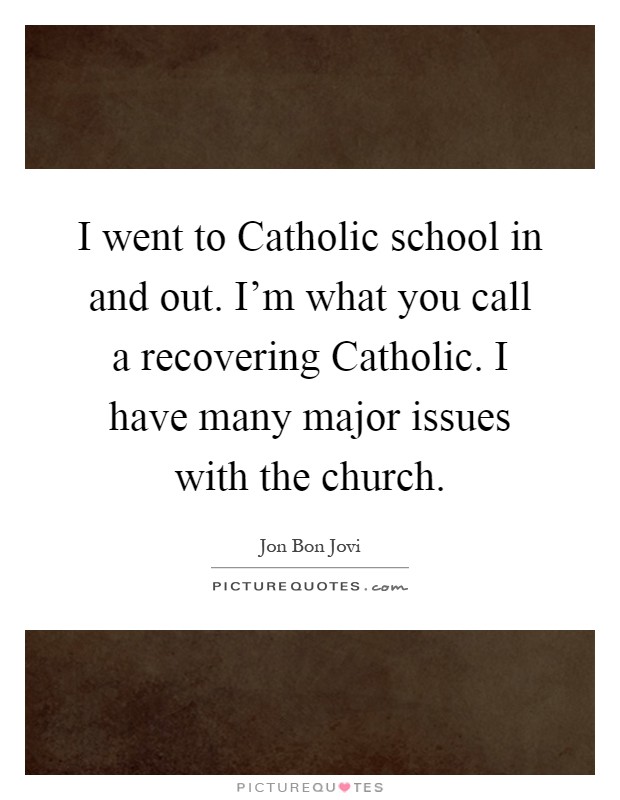 I went to Catholic school in and out. I'm what you call a recovering Catholic. I have many major issues with the church Picture Quote #1