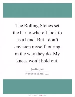 The Rolling Stones set the bar to where I look to as a band. But I don’t envision myself touring in the way they do. My knees won’t hold out Picture Quote #1