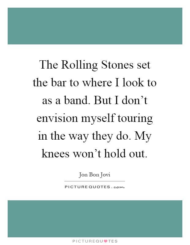 The Rolling Stones set the bar to where I look to as a band. But I don't envision myself touring in the way they do. My knees won't hold out Picture Quote #1