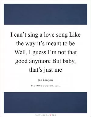 I can’t sing a love song Like the way it’s meant to be Well, I guess I’m not that good anymore But baby, that’s just me Picture Quote #1