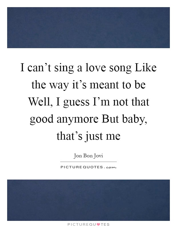 I can't sing a love song Like the way it's meant to be Well, I guess I'm not that good anymore But baby, that's just me Picture Quote #1