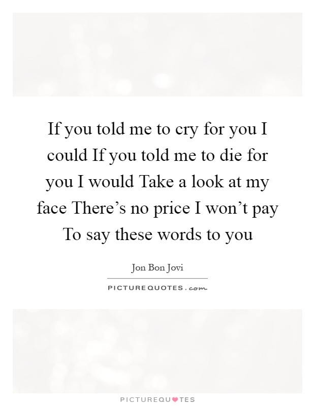 If you told me to cry for you I could If you told me to die for you I would Take a look at my face There's no price I won't pay To say these words to you Picture Quote #1