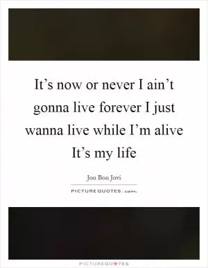 It’s now or never I ain’t gonna live forever I just wanna live while I’m alive It’s my life Picture Quote #1