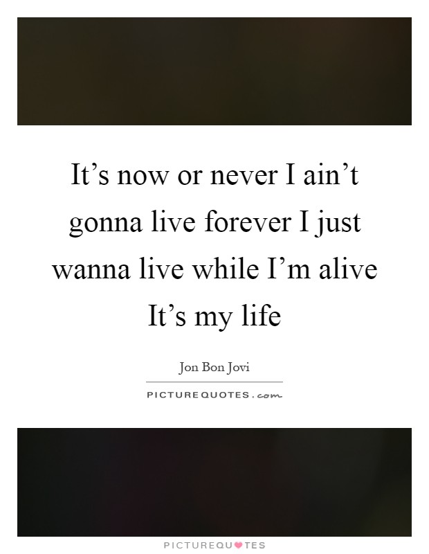 It's now or never I ain't gonna live forever I just wanna live while I'm alive It's my life Picture Quote #1