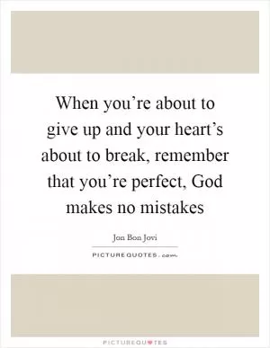 When you’re about to give up and your heart’s about to break, remember that you’re perfect, God makes no mistakes Picture Quote #1