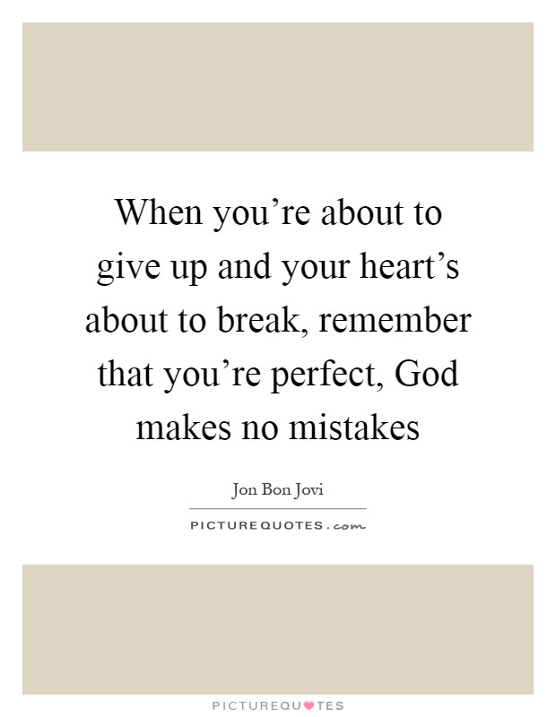 When you're about to give up and your heart's about to break, remember that you're perfect, God makes no mistakes Picture Quote #1