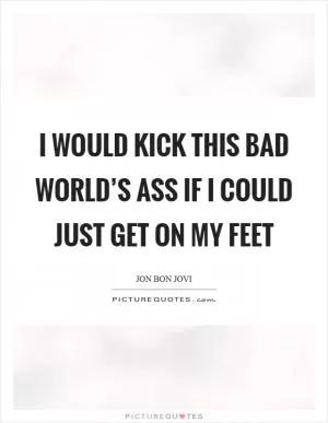 I would kick this bad world’s ass if I could just get on my feet Picture Quote #1