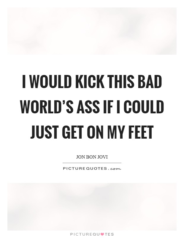 I would kick this bad world's ass if I could just get on my feet Picture Quote #1
