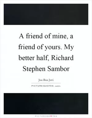A friend of mine, a friend of yours. My better half, Richard Stephen Sambor Picture Quote #1