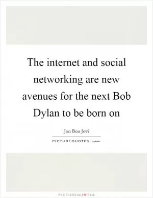 The internet and social networking are new avenues for the next Bob Dylan to be born on Picture Quote #1
