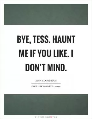 Bye, Tess. haunt me if you like. I don’t mind Picture Quote #1