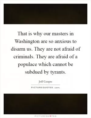 That is why our masters in Washington are so anxious to disarm us. They are not afraid of criminals. They are afraid of a populace which cannot be subdued by tyrants Picture Quote #1