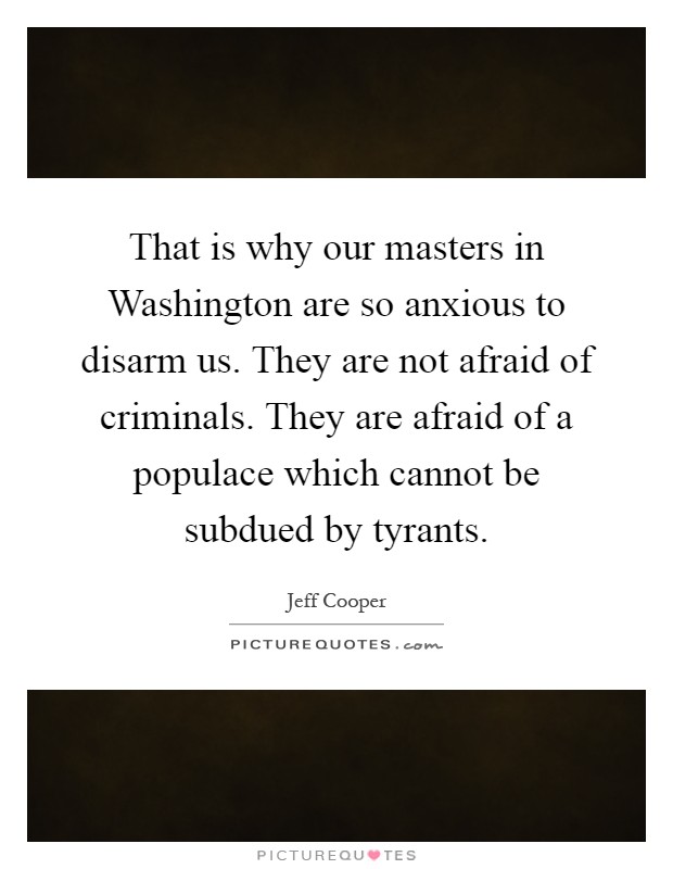 That is why our masters in Washington are so anxious to disarm us. They are not afraid of criminals. They are afraid of a populace which cannot be subdued by tyrants Picture Quote #1
