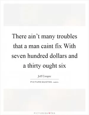 There ain’t many troubles that a man caint fix With seven hundred dollars and a thirty ought six Picture Quote #1