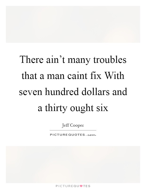 There ain't many troubles that a man caint fix With seven hundred dollars and a thirty ought six Picture Quote #1