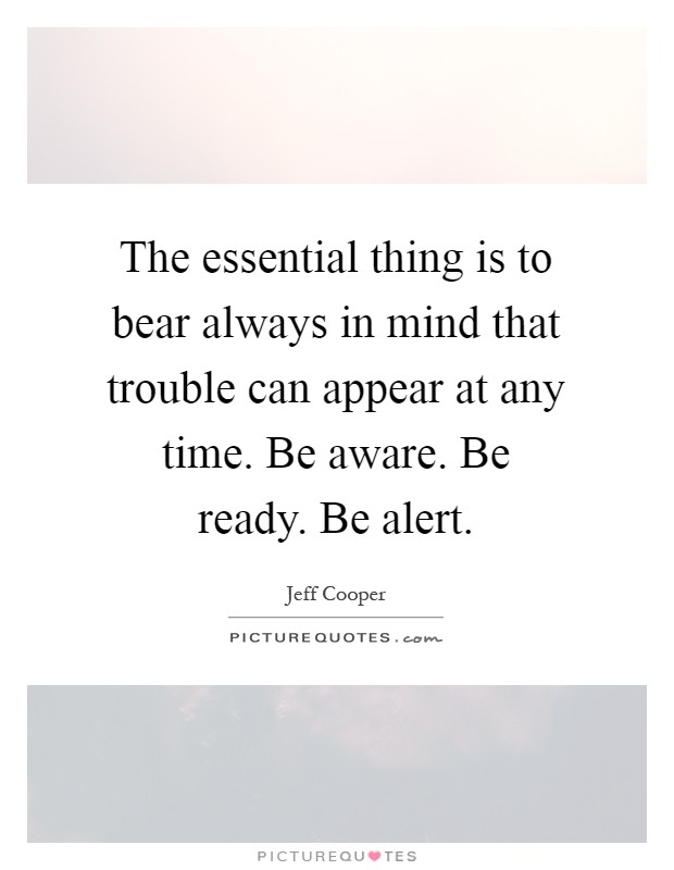 The essential thing is to bear always in mind that trouble can appear at any time. Be aware. Be ready. Be alert Picture Quote #1