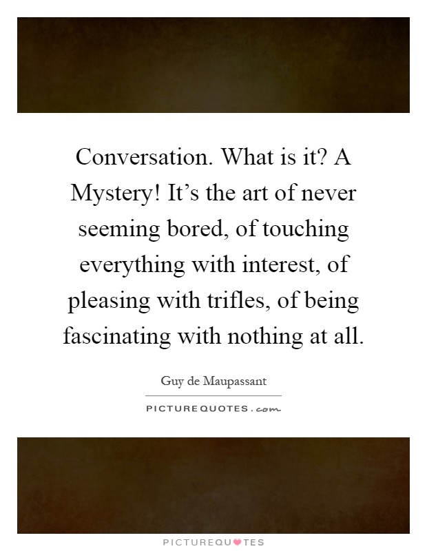 Conversation. What is it? A Mystery! It's the art of never seeming bored, of touching everything with interest, of pleasing with trifles, of being fascinating with nothing at all Picture Quote #1