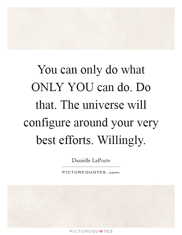 You can only do what ONLY YOU can do. Do that. The universe will configure around your very best efforts. Willingly Picture Quote #1