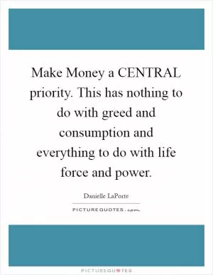 Make Money a CENTRAL priority. This has nothing to do with greed and consumption and everything to do with life force and power Picture Quote #1