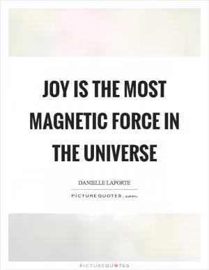 Joy is the most Magnetic Force in the Universe Picture Quote #1