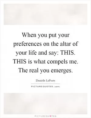 When you put your preferences on the altar of your life and say: THIS. THIS is what compels me. The real you emerges Picture Quote #1