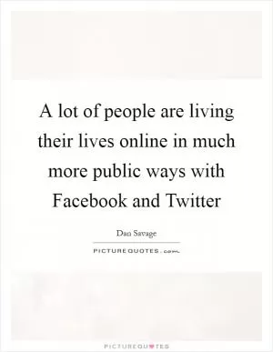 A lot of people are living their lives online in much more public ways with Facebook and Twitter Picture Quote #1
