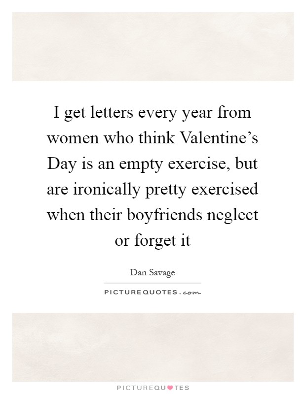 I get letters every year from women who think Valentine's Day is an empty exercise, but are ironically pretty exercised when their boyfriends neglect or forget it Picture Quote #1