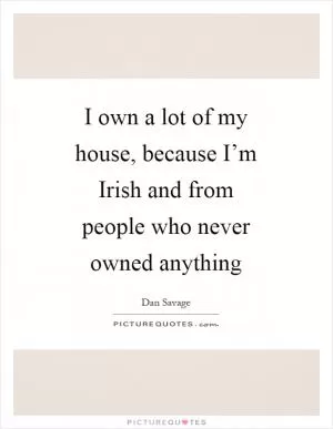 I own a lot of my house, because I’m Irish and from people who never owned anything Picture Quote #1
