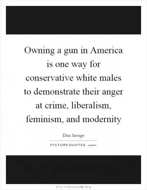 Owning a gun in America is one way for conservative white males to demonstrate their anger at crime, liberalism, feminism, and modernity Picture Quote #1