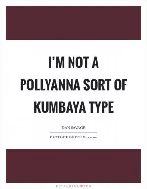 I’m not a Pollyanna sort of kumbaya type Picture Quote #1
