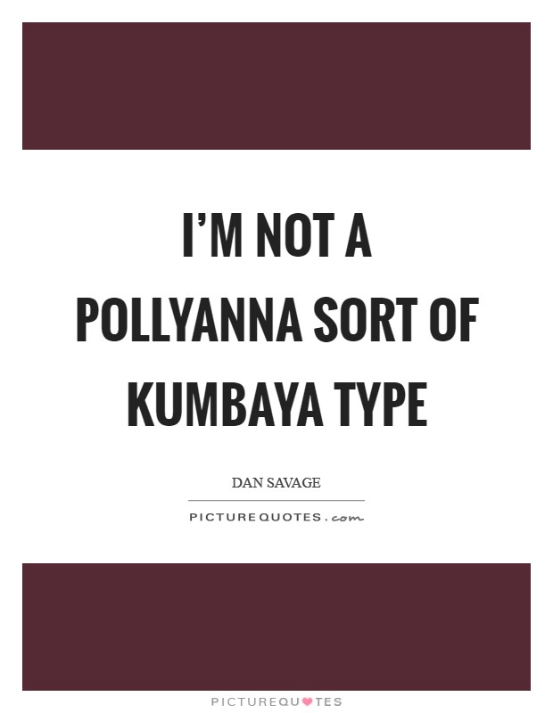 I'm not a Pollyanna sort of kumbaya type Picture Quote #1
