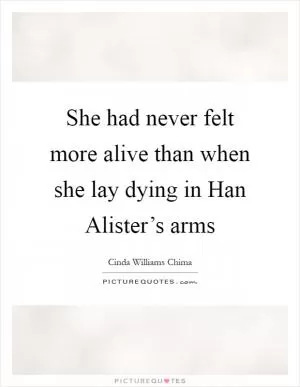 She had never felt more alive than when she lay dying in Han Alister’s arms Picture Quote #1